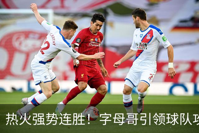 热火强势连胜！字母哥引领球队攻势，替补发挥出色