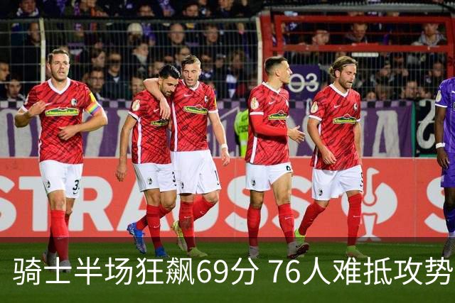 骑士半场狂飙69分 76人难抵攻势凶猛